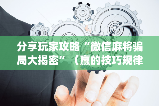 分享玩家攻略“微信麻将骗局大揭密”（赢的技巧规律)