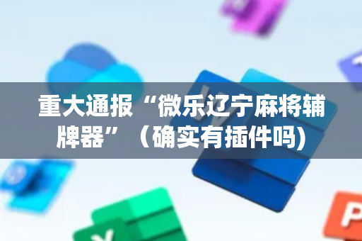 重大通报“微乐辽宁麻将辅牌器”（确实有插件吗)
