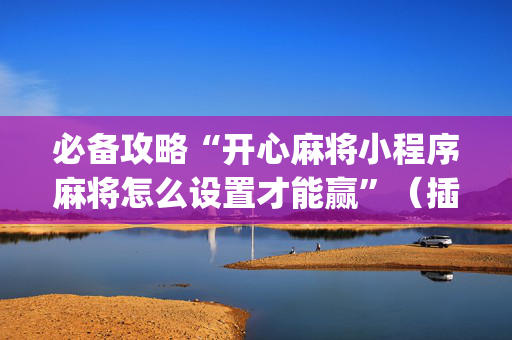 必备攻略“开心麻将小程序麻将怎么设置才能赢”（插件开挂免费AI)