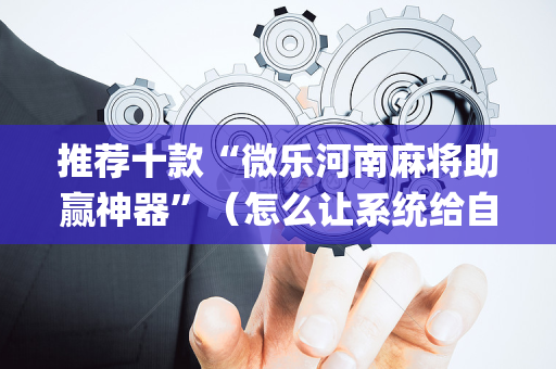 推荐十款“微乐河南麻将助赢神器”（怎么让系统给自己好牌)
