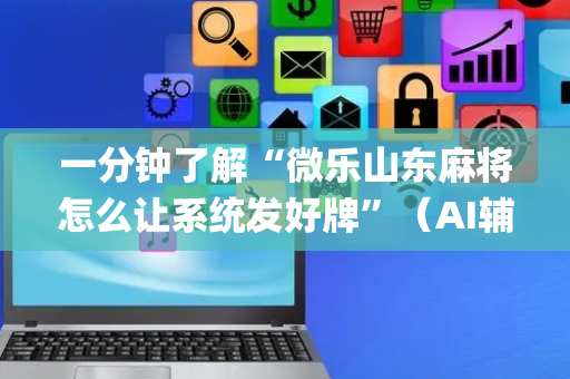 一分钟了解“微乐山东麻将怎么让系统发好牌”（AI辅助胡牌规则)