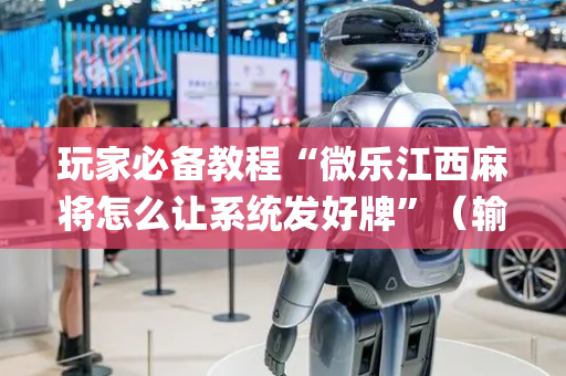 玩家必备教程“微乐江西麻将怎么让系统发好牌”（输赢规律)