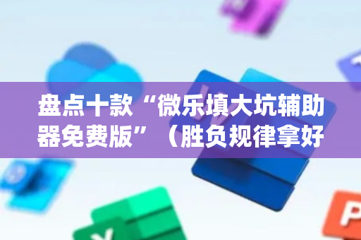 盘点十款“微乐填大坑辅助器免费版”（胜负规律拿好牌)