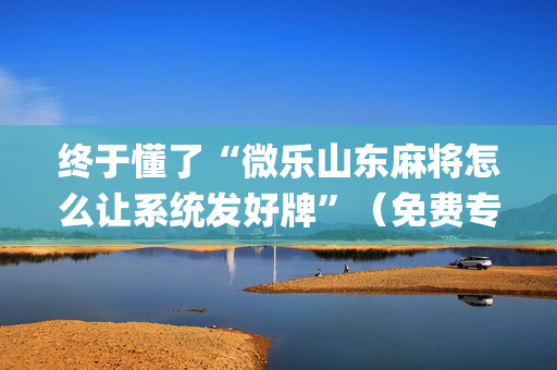 终于懂了“微乐山东麻将怎么让系统发好牌”（免费专用神器)