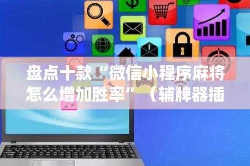 盘点十款“微信小程序麻将怎么增加胜率”（辅牌器插件购买)