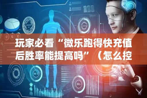 玩家必看“微乐跑得快充值后胜率能提高吗”（怎么控制输赢)