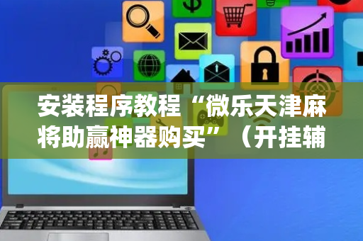 安装程序教程“微乐天津麻将助赢神器购买”（开挂辅助插件)
