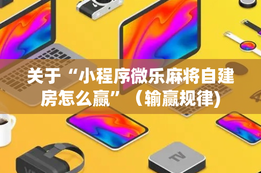 关于“小程序微乐麻将自建房怎么赢”（输赢规律)