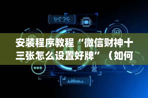安装程序教程“微信财神十三张怎么设置好牌”（如何让系统发好牌)