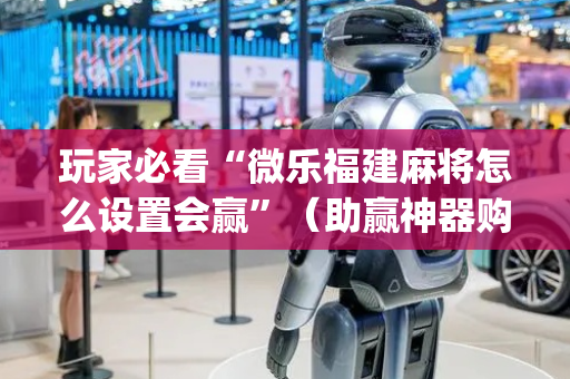 玩家必看“微乐福建麻将怎么设置会赢”（助赢神器购买)