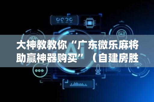 大神教教你“广东微乐麻将助赢神器购买”（自建房胜负规律)