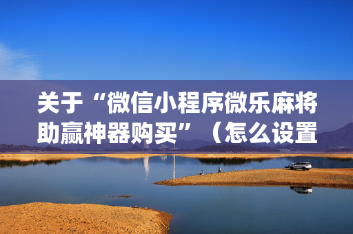 关于“微信小程序微乐麻将助赢神器购买”（怎么设置能有好牌)