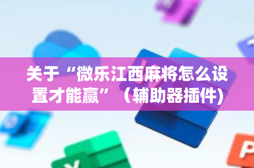 关于“微乐江西麻将怎么设置才能赢”（辅助器插件)