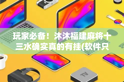 玩家必备！沐沐福建麻将十三水确实真的有挂(软件只赢不输)