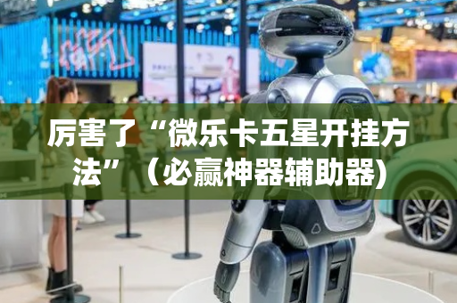 厉害了“微乐卡五星开挂方法”（必赢神器辅助器)