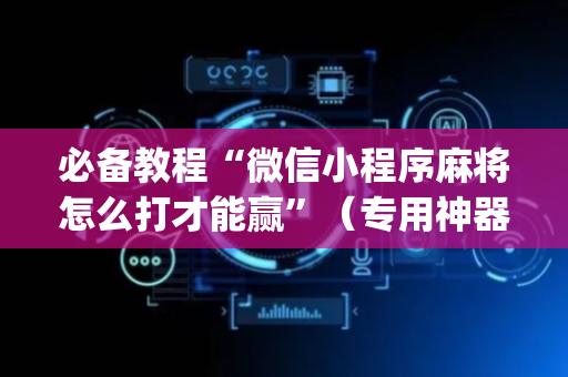 必备教程“微信小程序麻将怎么打才能赢”（专用神器下载)