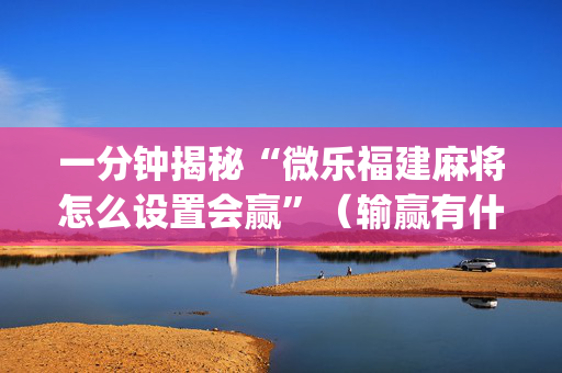 一分钟揭秘“微乐福建麻将怎么设置会赢”（输赢有什么规律)