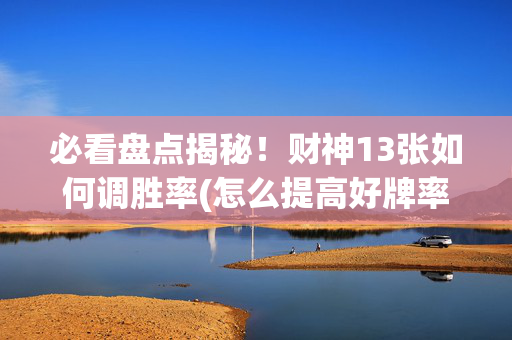 必看盘点揭秘！财神13张如何调胜率(怎么提高好牌率)