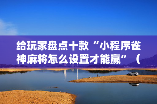 给玩家盘点十款“小程序雀神麻将怎么设置才能赢”（充值会提高胜率么)