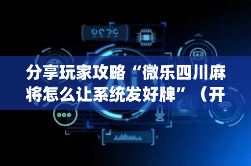 分享玩家攻略“微乐四川麻将怎么让系统发好牌”（开挂辅助脚本)