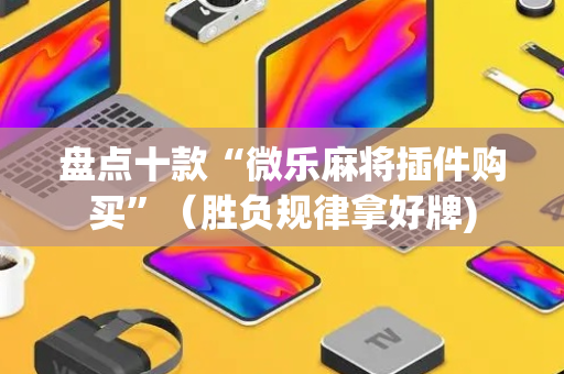 盘点十款“微乐麻将插件购买”（胜负规律拿好牌)
