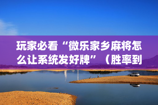 玩家必看“微乐家乡麻将怎么让系统发好牌”（胜率到哪调)