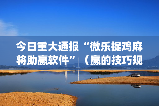 今日重大通报“微乐捉鸡麻将助赢软件”（赢的技巧规律)