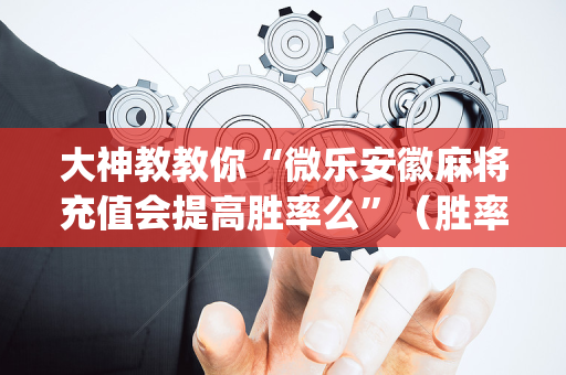 大神教教你“微乐安徽麻将充值会提高胜率么”（胜率到哪调)