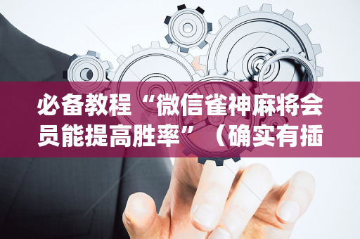 必备教程“微信雀神麻将会员能提高胜率”（确实有插件吗)