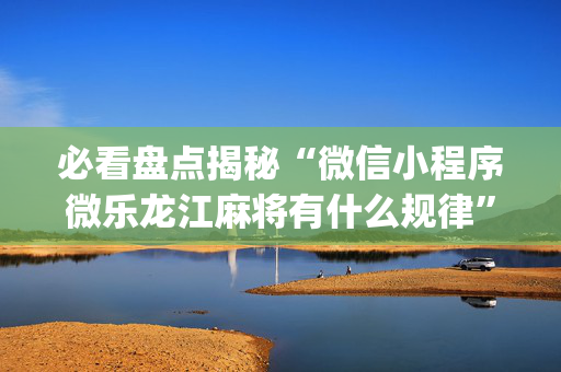 必看盘点揭秘“微信小程序微乐龙江麻将有什么规律”（怎么设置能有好牌)