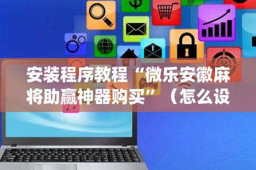 安装程序教程“微乐安徽麻将助赢神器购买”（怎么设置能有好牌)