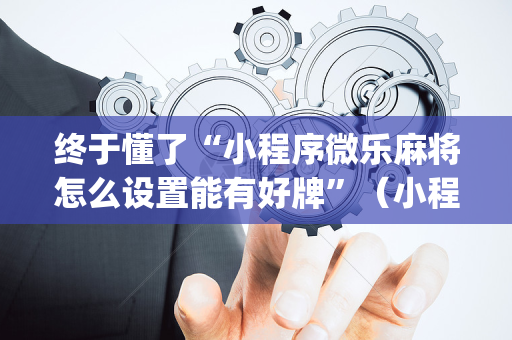 终于懂了“小程序微乐麻将怎么设置能有好牌”（小程序必赢神器)