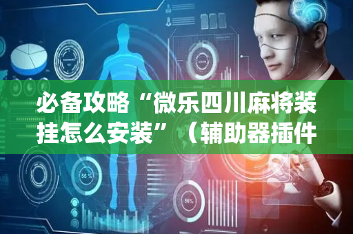 必备攻略“微乐四川麻将装挂怎么安装”（辅助器插件)