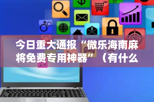今日重大通报“微乐海南麻将免费专用神器”（有什么诀窍)