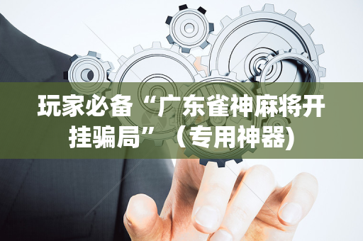 玩家必备“广东雀神麻将开挂骗局”（专用神器)