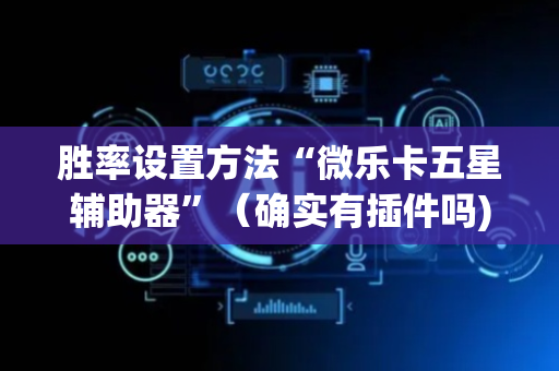 胜率设置方法“微乐卡五星辅助器”（确实有插件吗)