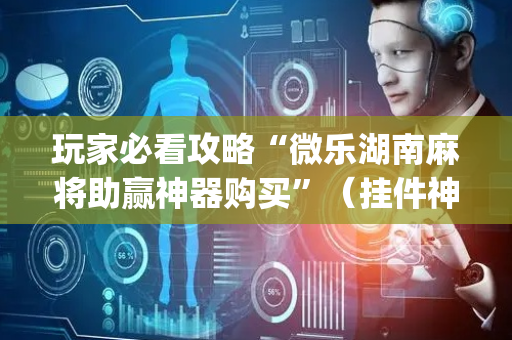 玩家必看攻略“微乐湖南麻将助赢神器购买”（挂件神器)