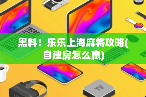 黑料！乐乐上海麻将攻略(自建房怎么赢)