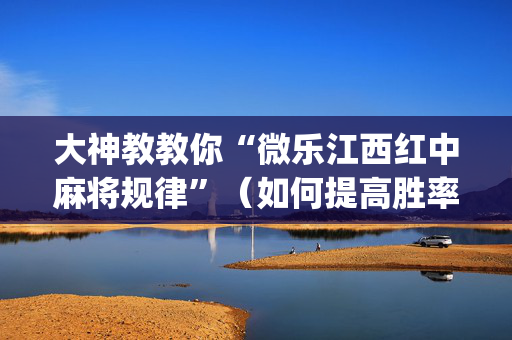 大神教教你“微乐江西红中麻将规律”（如何提高胜率)
