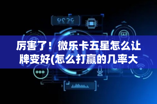 厉害了！微乐卡五星怎么让牌变好(怎么打赢的几率大)