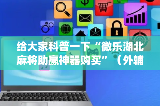 给大家科普一下“微乐湖北麻将助赢神器购买”（外辅工具)