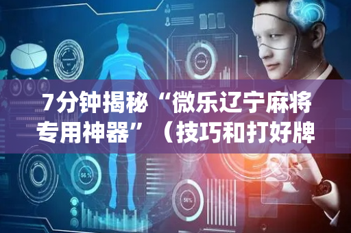 7分钟揭秘“微乐辽宁麻将专用神器”（技巧和打好牌方法)