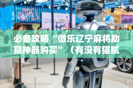 必备攻略“微乐辽宁麻将助赢神器购买”（有没有猫腻)