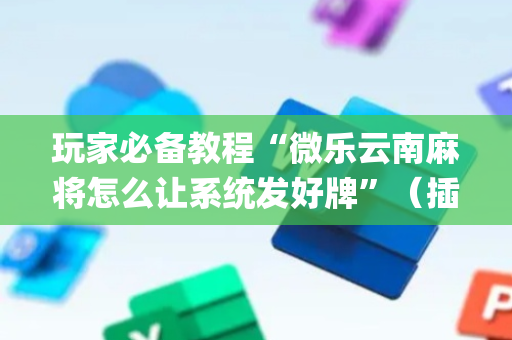 玩家必备教程“微乐云南麻将怎么让系统发好牌”（插件可信吗)