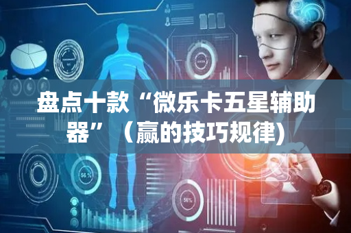 盘点十款“微乐卡五星辅助器”（赢的技巧规律)