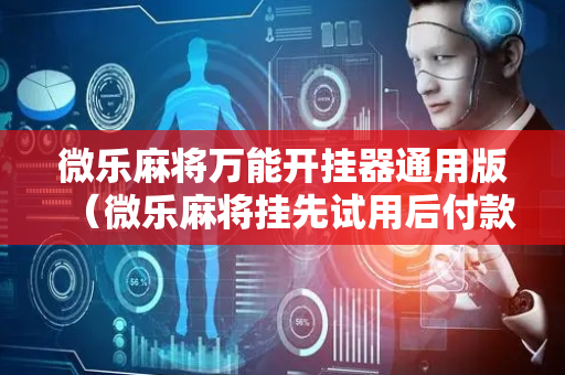 微乐麻将万能开挂器通用版（微乐麻将挂先试用后付款）
