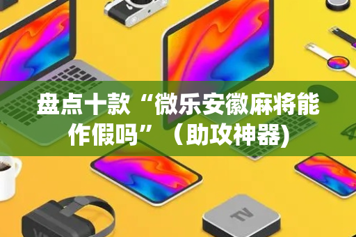 盘点十款“微乐安徽麻将能作假吗”（助攻神器)