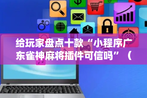 给玩家盘点十款“小程序广东雀神麻将插件可信吗”（控牌神器)