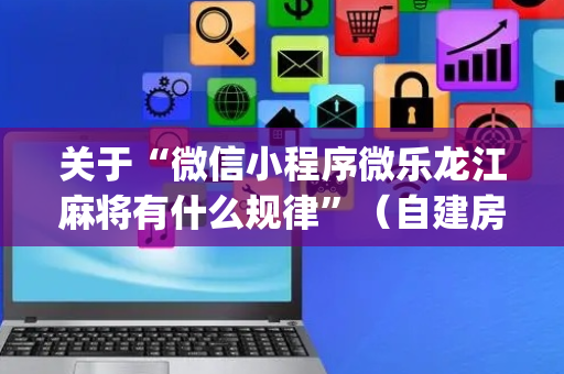 关于“微信小程序微乐龙江麻将有什么规律”（自建房怎么拿好牌)