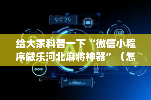给大家科普一下“微信小程序微乐河北麻将神器”（怎么让系统给自己好牌)